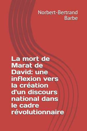 La mort de Marat de David: une inflexion vers la création d'un discours national dans le cadre révolutionnaire de Norbert-Bertrand Barbe