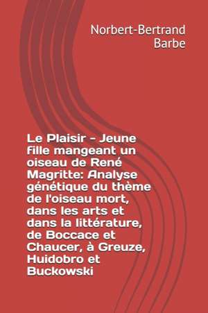 Le Plaisir - Jeune fille mangeant un oiseau de René Magritte: Analyse génétique du thème de l'oiseau mort, dans les arts et dans la littérature, de Bo de Norbert-Bertrand Barbe