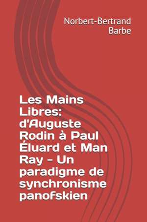 Les Mains Libres: d'Auguste Rodin à Paul Éluard et Man Ray - Un paradigme de synchronisme panofskien de Norbert-Bertrand Barbe