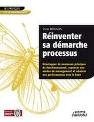 Réinventer sa démarche processus Développer de nouveaux principes de fonctionnement, repenser nos modes de management et relancer nos performances vers le haut de Yvon Mougin