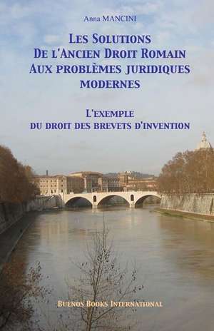 Les Solutions de L'Ancien Droit Romain Aux Problemes Juridiques Modernes: L'Exemple Du Droit Des Brevets D'Invention de Anna Mancini