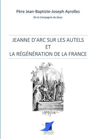 Jeanne d'Arc sur les autels et la régénération de la France de Pere Jean-Baptiste-Joseph Ayroles