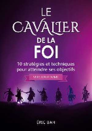 Le Cavalier de la Foi (version femme): 10 stratégies et techniques pour atteindre ses objectifs de Éric Bah