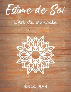 Estime de Soi - L'Art du Mandala: Livre de coloriage de mandala anti-stress pour adultes avec citations inspirantes pour se relaxer, méditer et apaise de Éric Bah