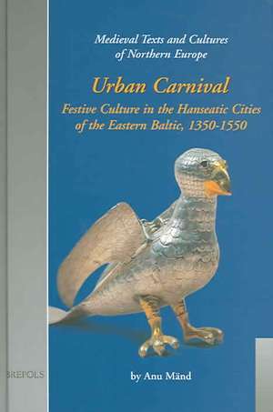 Urban Carnival: Festive Culture in the Hanseatic Cities of the Eastern Baltic, 1350-1550 de A. Mand