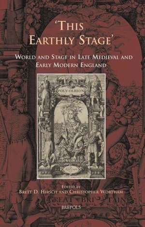 This Earthly Stage: World and Stage in Late Medieval and Early Modern England de Brett D. Hirsch