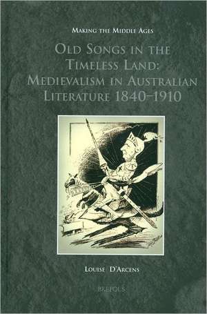 MMAGES 10 Old Songs in the Timeless Land, d'Arcens: Medievalism in Australian Literature 1840-1910 de Louise D'Arcens