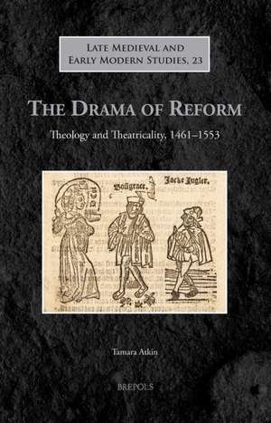 The Drama of Reform: Theology and Theatricality, 1461-1553 de Tamara Atkin