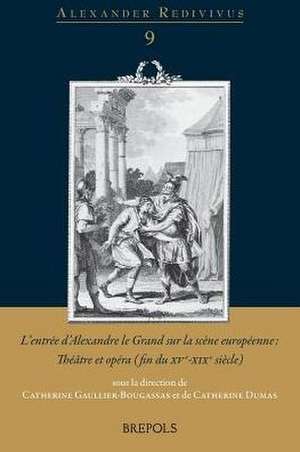 L'Entree D'Alexandre Le Grand Sur La Scene Europeenne: Theatre Et Opera (Fin Du Xve-Xixe Siecle) de Catherine Dumas