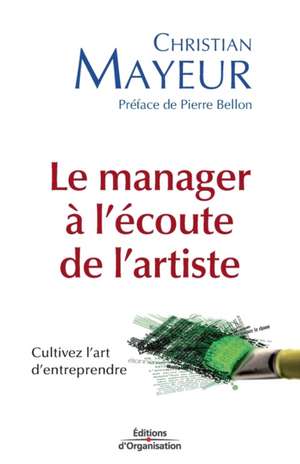 Le manager à l'écoute de l'artiste: Cultivez l'art d'entreprendre de Christian Mayeur