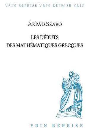 Les Debuts Des Mathematiques Grecques de Arpad Szabo