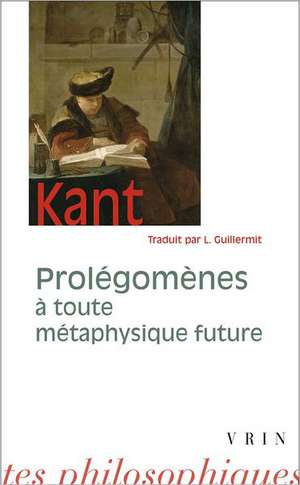 Emmanuel Kant: Prolegomenes a Toute Metaphysique Future Qui Pourra Se Presenter Comme Science de L. Guillermit