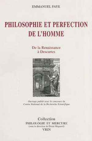 Philosophie Et Perfection de L'Homme: de La Renaissance a Descartes de Emmanuel Faye