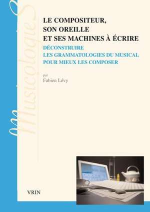 Le Compositeur, Son Oreille Et Ses Machines a Ecrire: Deconstruire Les Grammatologies Du Musical Pour Mieux Les Composer de Composer Dufourt, Hugues