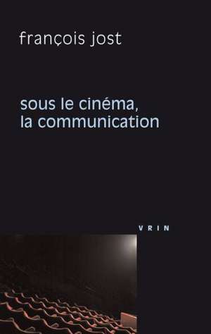 Sous Le Cinema La Communication de Francois Jost