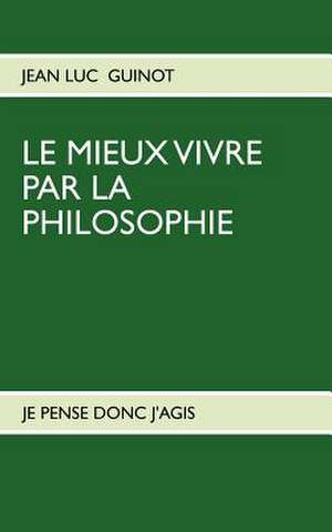 LE MIEUX VIVRE PAR LA PHILOSOPHIE de Jean Luc Guinot