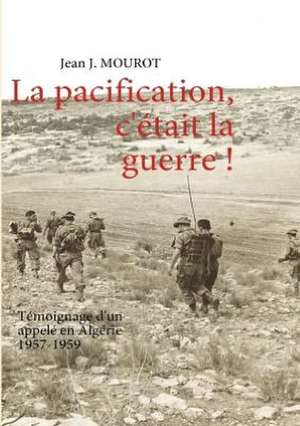 La pacification, c'était la guerre ! de Jean J. MOUROT