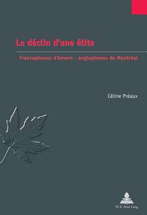 Le Declin D'Une Elite: Francophones D'Anvers - Anglophones de Montreal de Céline Préaux