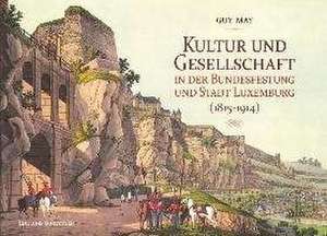 Kultur und Gesellschaft in der Bundesfestung und Stadt Luxemburg (1815-1914) de Guy May