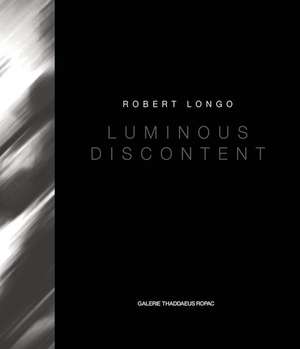 Robert Longo: Luminous Discontent de Robert Longo