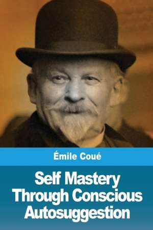 Self Mastery Through Conscious Autosuggestion de Émile Coué