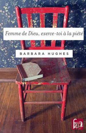 Femme de Dieu, Exerce-Toi a la Piete de Barbara Hughes