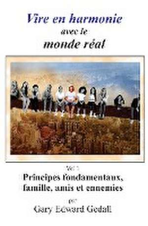 Vivre en harmonie avec le monde réel Volume 1: Principes fondamentaux, Famille, amis et ennemies de Gary Edward Gedall