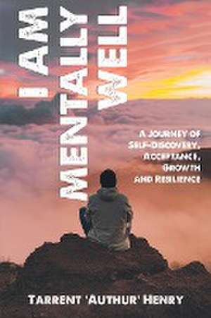 I AM MENTALLY WELL - A JOURNEY OF SELF-DISCOVERY, ACCEPTANCE, GROWTH AND RESILIENCE de Tarrent 'Authur' Henry