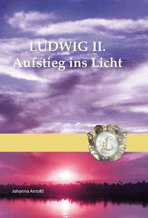 Ludwig II. - Aufstieg ins Licht de Johanna Arnold