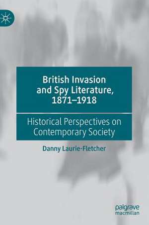 British Invasion and Spy Literature, 1871–1918: Historical Perspectives on Contemporary Society de Danny Laurie-Fletcher