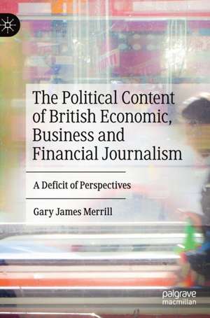 The Political Content of British Economic, Business and Financial Journalism: A Deficit of Perspectives de Gary James Merrill