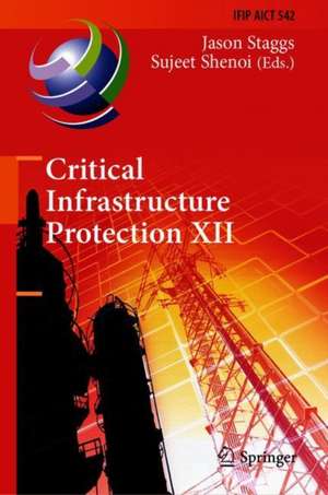 Critical Infrastructure Protection XII: 12th IFIP WG 11.10 International Conference, ICCIP 2018, Arlington, VA, USA, March 12-14, 2018, Revised Selected Papers de Jason Staggs