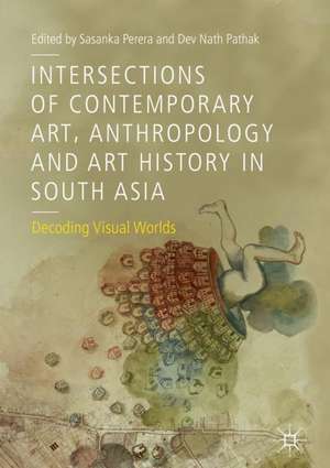 Intersections of Contemporary Art, Anthropology and Art History in South Asia: Decoding Visual Worlds de Sasanka Perera