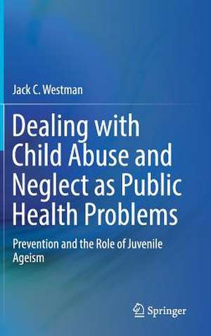 Dealing with Child Abuse and Neglect as Public Health Problems: Prevention and the Role of Juvenile Ageism de Jack C. Westman