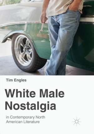 White Male Nostalgia in Contemporary North American Literature de Tim Engles