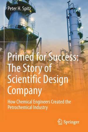 Primed for Success: The Story of Scientific Design Company: How Chemical Engineers Created the Petrochemical Industry de Peter H. Spitz