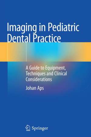 Imaging in Pediatric Dental Practice: A Guide to Equipment, Techniques and Clinical Considerations de Johan Aps