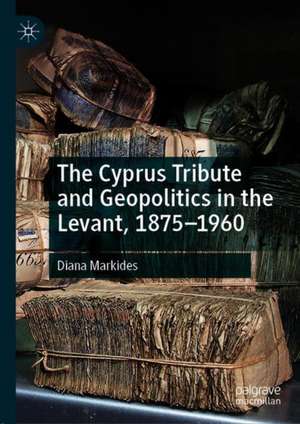 The Cyprus Tribute and Geopolitics in the Levant, 1875–1960 de Diana Markides