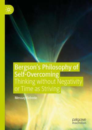 Bergson’s Philosophy of Self-Overcoming: Thinking without Negativity or Time as Striving de Messay Kebede