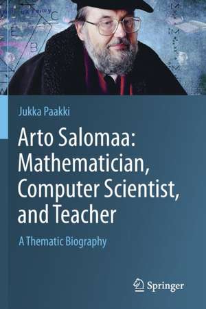 Arto Salomaa: Mathematician, Computer Scientist, and Teacher: A Thematic Biography de Jukka Paakki