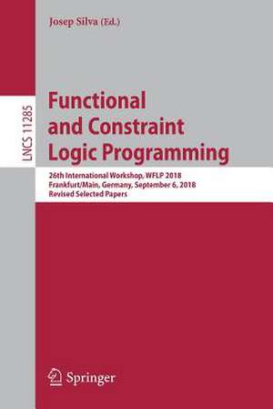 Functional and Constraint Logic Programming: 26th International Workshop, WFLP 2018, Frankfurt/Main, Germany, September 6, 2018, Revised Selected Papers de Josep Silva