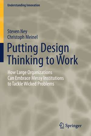 Putting Design Thinking to Work: How Large Organizations Can Embrace Messy Institutions to Tackle Wicked Problems de Steven Ney