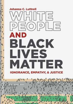 White People and Black Lives Matter: Ignorance, Empathy, and Justice de Johanna C. Luttrell