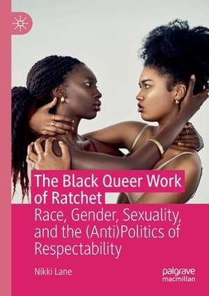 The Black Queer Work of Ratchet: Race, Gender, Sexuality, and the (Anti)Politics of Respectability de Nikki Lane