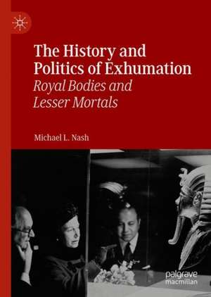 The History and Politics of Exhumation: Royal Bodies and Lesser Mortals de Michael L. Nash