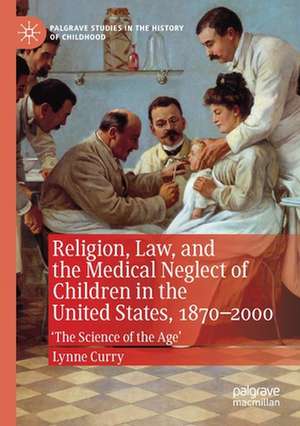 Religion, Law, and the Medical Neglect of Children in the United States, 1870–2000: 'The Science of the Age' de Lynne Curry