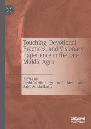 Touching, Devotional Practices, and Visionary Experience in the Late Middle Ages de David Carrillo-Rangel