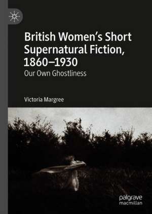 British Women’s Short Supernatural Fiction, 1860–1930: Our Own Ghostliness de Victoria Margree