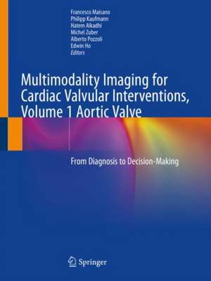 Multimodality Imaging for Cardiac Valvular Interventions, Volume 1 Aortic Valve: From Diagnosis to Decision-Making de Francesco Maisano