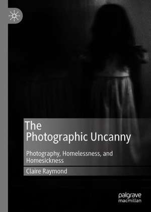 The Photographic Uncanny: Photography, Homelessness, and Homesickness de Claire Raymond